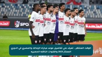 الوقت المنتظر.. تعرف على تفاصيل موعد مباراة الزمالك والمصري في الدوري الممتاز 2023 والقنوات الناقلة الحصرية